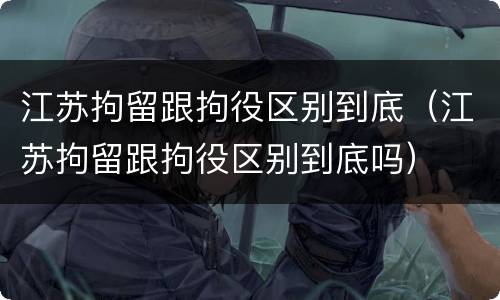 江苏拘留跟拘役区别到底（江苏拘留跟拘役区别到底吗）