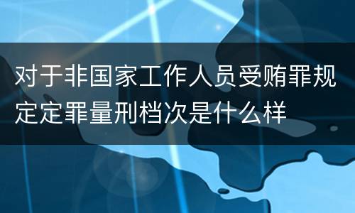 对于非国家工作人员受贿罪规定定罪量刑档次是什么样