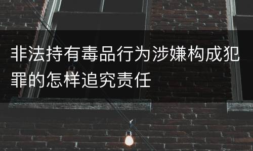 非法持有毒品行为涉嫌构成犯罪的怎样追究责任
