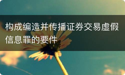 构成编造并传播证券交易虚假信息罪的要件