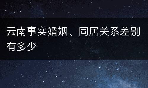 云南事实婚姻、同居关系差别有多少