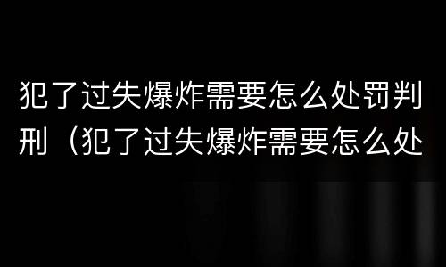 犯了过失爆炸需要怎么处罚判刑（犯了过失爆炸需要怎么处罚判刑多久）