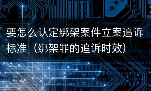 要怎么认定绑架案件立案追诉标准（绑架罪的追诉时效）