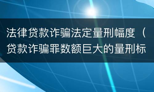 法律贷款诈骗法定量刑幅度（贷款诈骗罪数额巨大的量刑标准）