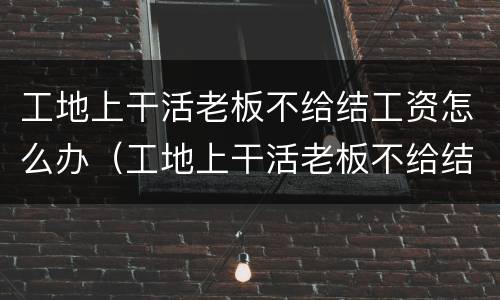 工地上干活老板不给结工资怎么办（工地上干活老板不给结工资怎么办呀）