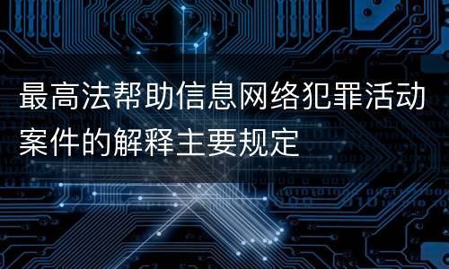 最高法帮助信息网络犯罪活动案件的解释主要规定