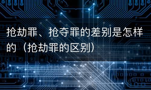 抢劫罪、抢夺罪的差别是怎样的（抢劫罪的区别）