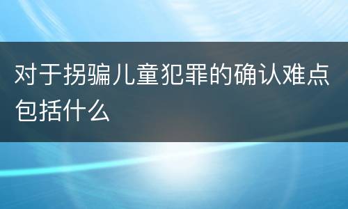 对于拐骗儿童犯罪的确认难点包括什么