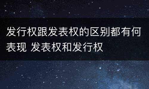 发行权跟发表权的区别都有何表现 发表权和发行权