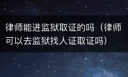 律师能进监狱取证的吗（律师可以去监狱找人证取证吗）
