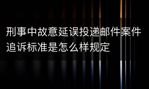 刑事中故意延误投递邮件案件追诉标准是怎么样规定