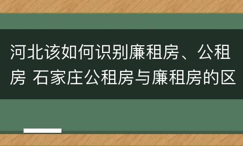 河北该如何识别廉租房、公租房 石家庄公租房与廉租房的区别