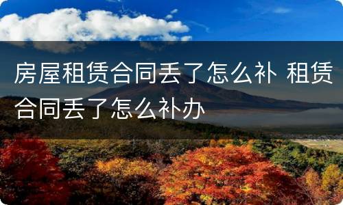 房屋租赁合同丢了怎么补 租赁合同丢了怎么补办