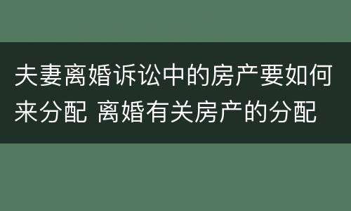 夫妻离婚诉讼中的房产要如何来分配 离婚有关房产的分配