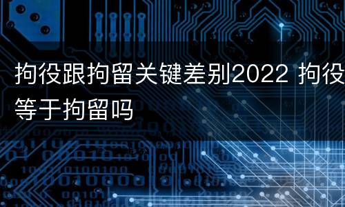 拘役跟拘留关键差别2022 拘役等于拘留吗
