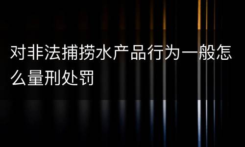 对非法捕捞水产品行为一般怎么量刑处罚