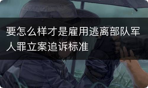 要怎么样才是雇用逃离部队军人罪立案追诉标准