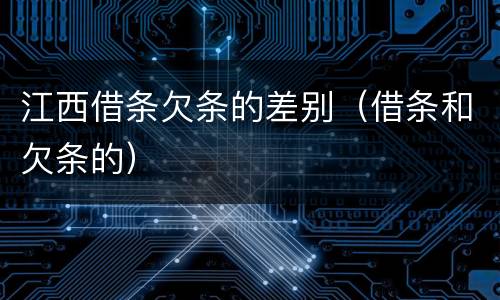 江西借条欠条的差别（借条和欠条的）