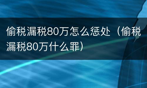 偷税漏税80万怎么惩处（偷税漏税80万什么罪）