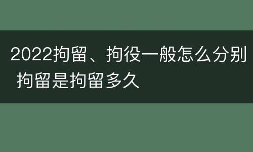 2022拘留、拘役一般怎么分别 拘留是拘留多久