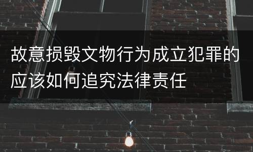 故意损毁文物行为成立犯罪的应该如何追究法律责任