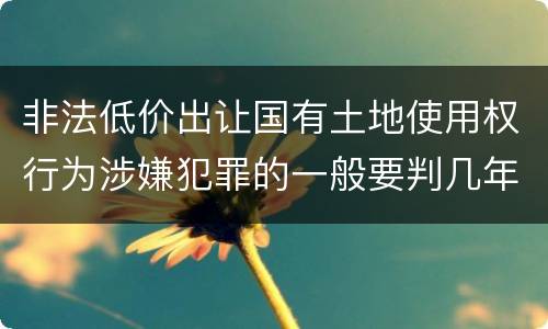 非法低价出让国有土地使用权行为涉嫌犯罪的一般要判几年