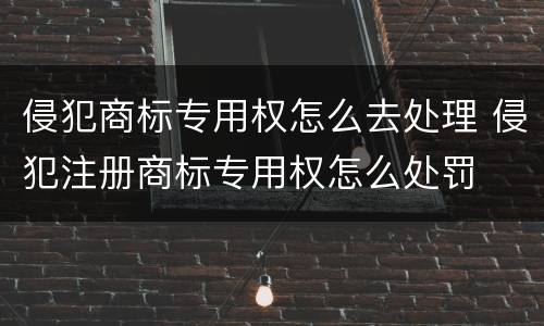 侵犯商标专用权怎么去处理 侵犯注册商标专用权怎么处罚