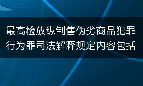 最高检放纵制售伪劣商品犯罪行为罪司法解释规定内容包括什么