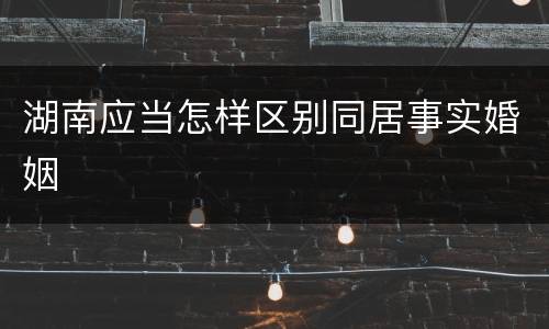 湖南应当怎样区别同居事实婚姻