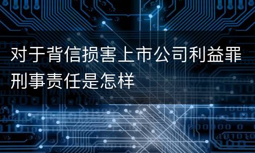 对于背信损害上市公司利益罪刑事责任是怎样