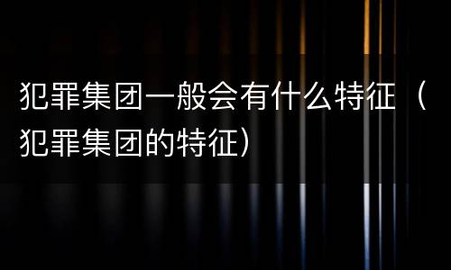犯罪集团一般会有什么特征（犯罪集团的特征）