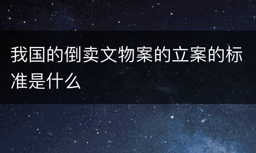 我国的倒卖文物案的立案的标准是什么