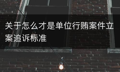 关于怎么才是单位行贿案件立案追诉标准