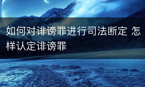 如何对诽谤罪进行司法断定 怎样认定诽谤罪