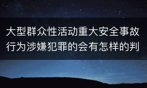 大型群众性活动重大安全事故行为涉嫌犯罪的会有怎样的判罚