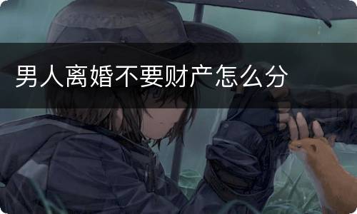 男人离婚不要财产怎么分
