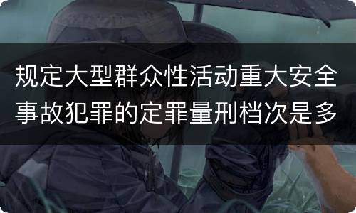 规定大型群众性活动重大安全事故犯罪的定罪量刑档次是多少