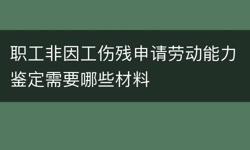 职工非因工伤残申请劳动能力鉴定需要哪些材料