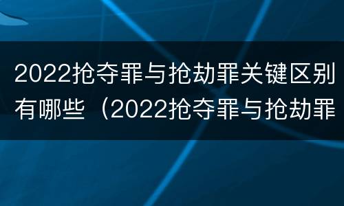 2022抢夺罪与抢劫罪关键区别有哪些（2022抢夺罪与抢劫罪关键区别有哪些案例）