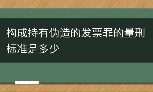 构成持有伪造的发票罪的量刑标准是多少