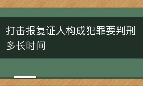 打击报复证人构成犯罪要判刑多长时间