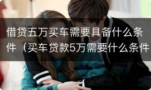 借贷五万买车需要具备什么条件（买车贷款5万需要什么条件）