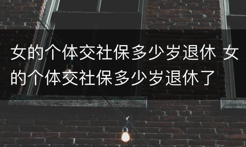 女的个体交社保多少岁退休 女的个体交社保多少岁退休了