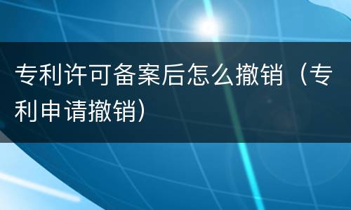 专利许可备案后怎么撤销（专利申请撤销）