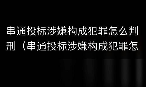 串通投标涉嫌构成犯罪怎么判刑（串通投标涉嫌构成犯罪怎么判刑的）