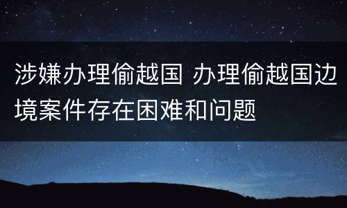 涉嫌办理偷越国 办理偷越国边境案件存在困难和问题