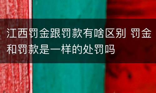 江西罚金跟罚款有啥区别 罚金和罚款是一样的处罚吗