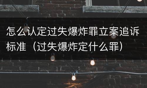怎么认定过失爆炸罪立案追诉标准（过失爆炸定什么罪）
