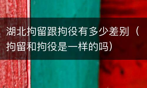 湖北拘留跟拘役有多少差别（拘留和拘役是一样的吗）