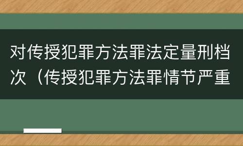 对传授犯罪方法罪法定量刑档次（传授犯罪方法罪情节严重的认定）